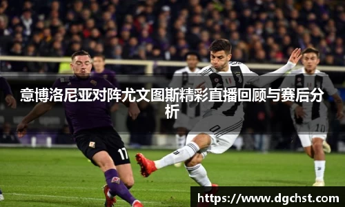 意博洛尼亚对阵尤文图斯精彩直播回顾与赛后分析