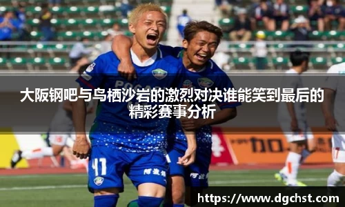 大阪钢吧与鸟栖沙岩的激烈对决谁能笑到最后的精彩赛事分析